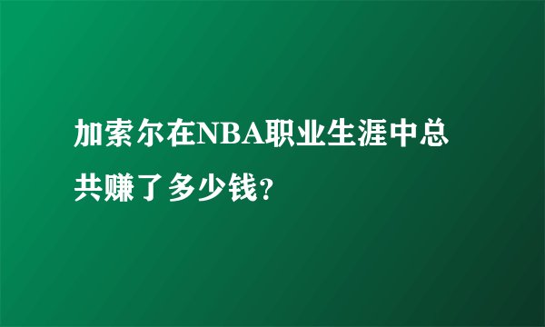 加索尔在NBA职业生涯中总共赚了多少钱?
