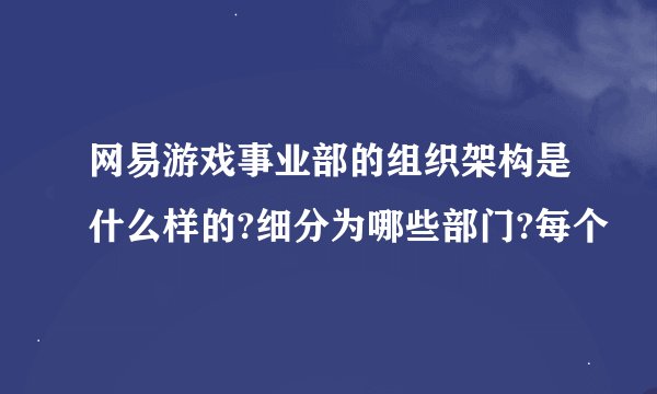 网易游戏事业部的组织架构是什么样的?细分为哪些部门?每个