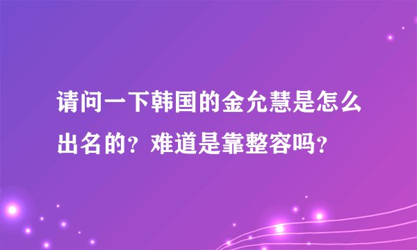 请问一下韩国的金允慧是怎么出名的？难道是靠整容吗？
