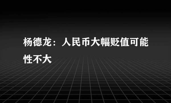 杨德龙：人民币大幅贬值可能性不大