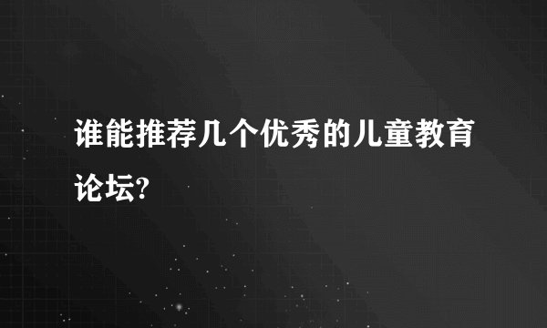 谁能推荐几个优秀的儿童教育论坛?