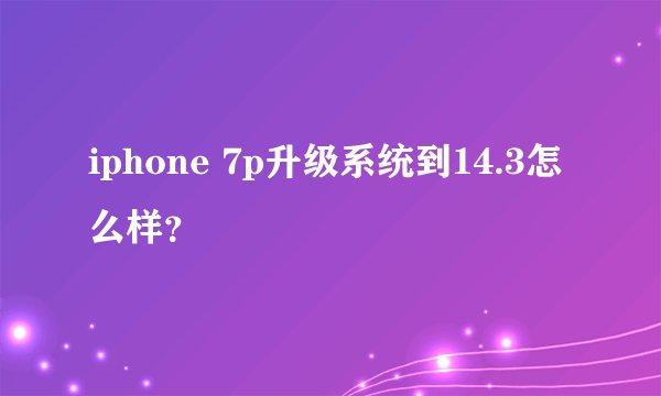iphone 7p升级系统到14.3怎么样？