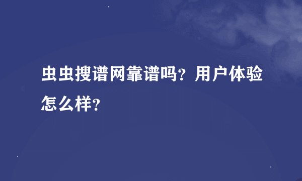 虫虫搜谱网靠谱吗？用户体验怎么样？