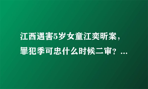 江西遇害5岁女童江奕昕案，罪犯季可忠什么时候二审？什么时候被执行死刑？我太心痛太同情江奕昕妹妹了。