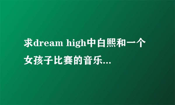 求dream high中白熙和一个女孩子比赛的音乐就是在那个女孩鞋子里放了图钉的那次，还有14集她跳舞的曲子
