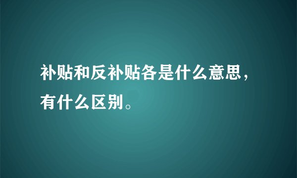 补贴和反补贴各是什么意思，有什么区别。