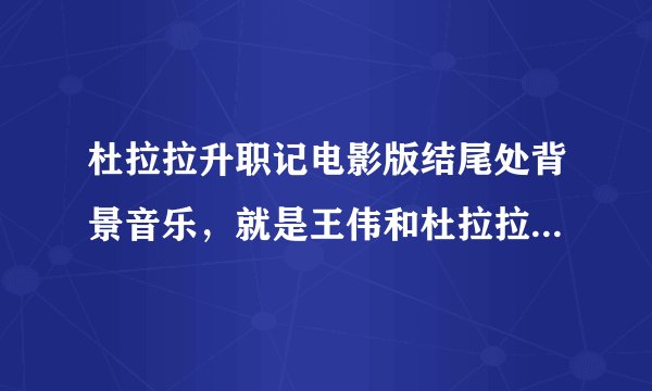 杜拉拉升职记电影版结尾处背景音乐，就是王伟和杜拉拉在许愿树下的那段纯音乐。