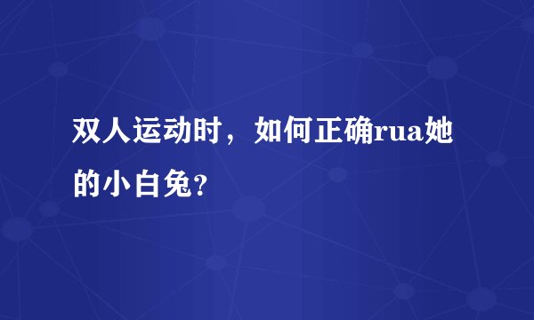 双人运动时，如何正确rua她的小白兔？