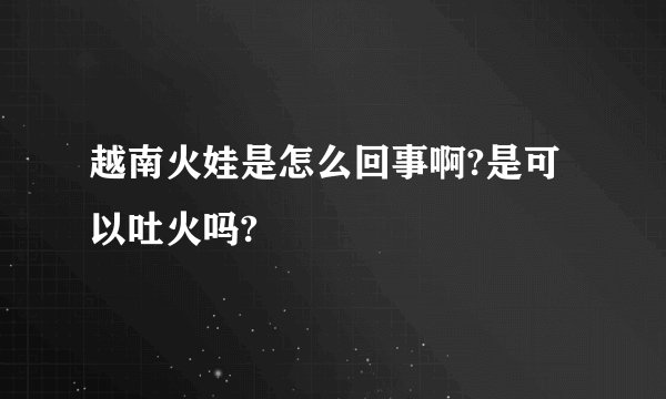 越南火娃是怎么回事啊?是可以吐火吗?