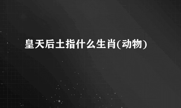 皇天后土指什么生肖(动物)