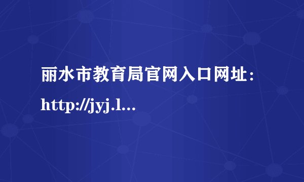 丽水市教育局官网入口网址：http://jyj.lishui.gov.cn/