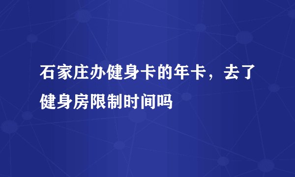 石家庄办健身卡的年卡，去了健身房限制时间吗