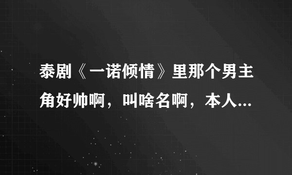 泰剧《一诺倾情》里那个男主角好帅啊，叫啥名啊，本人只看泰剧