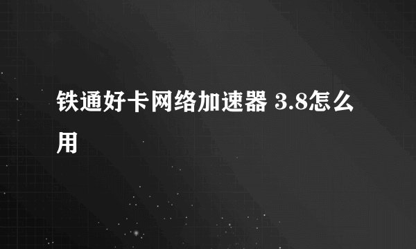 铁通好卡网络加速器 3.8怎么用