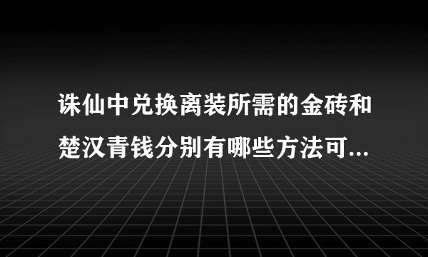 诛仙中兑换离装所需的金砖和楚汉青钱分别有哪些方法可以得到?(请写全一点