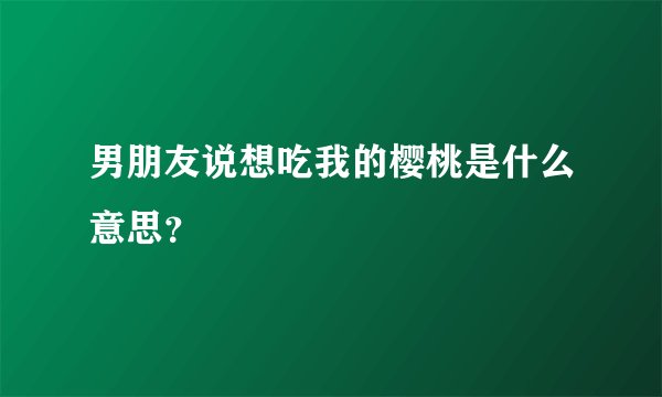 男朋友说想吃我的樱桃是什么意思？