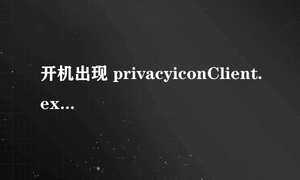 开机出现 privacyiconClient.exe 应用程序错误 怎么办