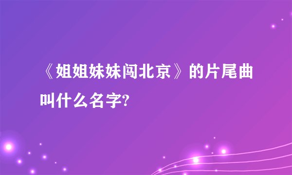 《姐姐妹妹闯北京》的片尾曲叫什么名字?