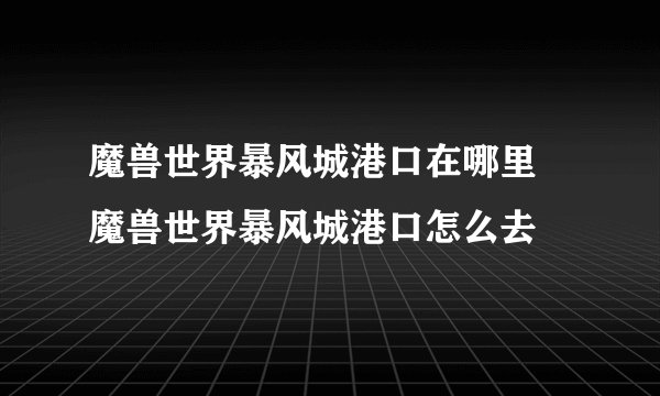 魔兽世界暴风城港口在哪里 魔兽世界暴风城港口怎么去