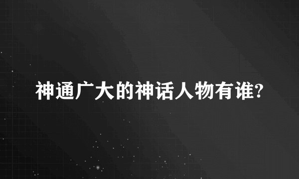神通广大的神话人物有谁?