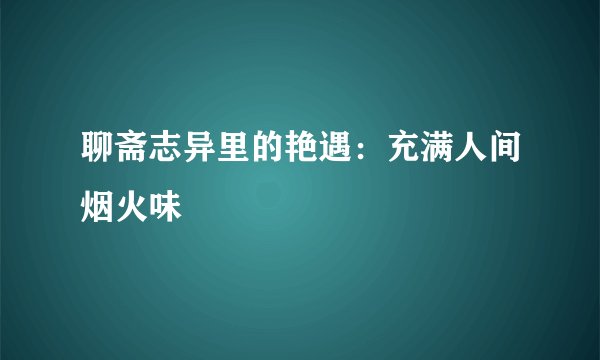 聊斋志异里的艳遇：充满人间烟火味