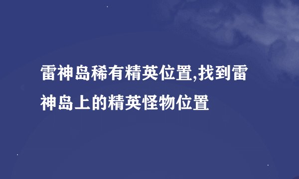 雷神岛稀有精英位置,找到雷神岛上的精英怪物位置