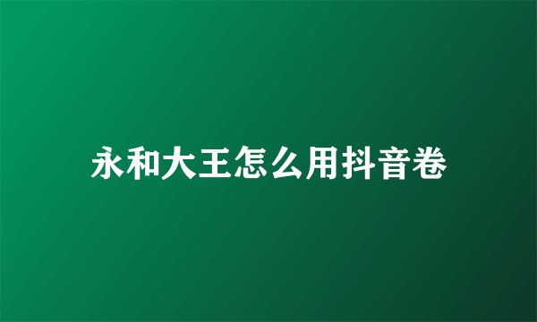 永和大王怎么用抖音卷