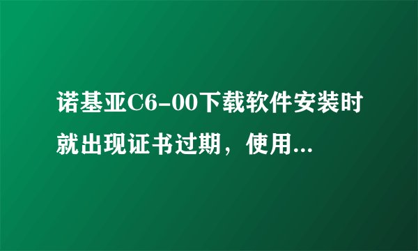 诺基亚C6-00下载软件安装时就出现证书过期，使用了多种方法无效