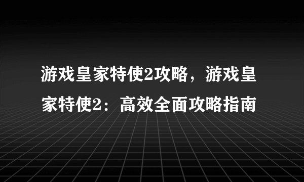 游戏皇家特使2攻略，游戏皇家特使2：高效全面攻略指南