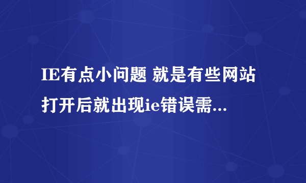 IE有点小问题 就是有些网站打开后就出现ie错误需要关闭 请问是IE出了问题吗？