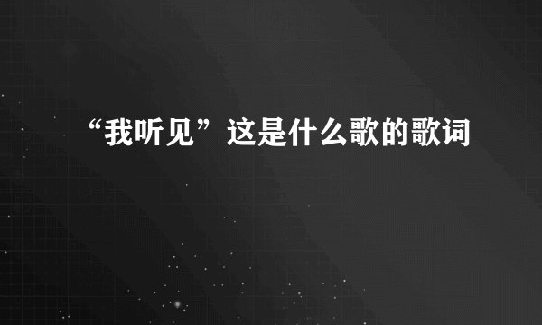 “我听见”这是什么歌的歌词