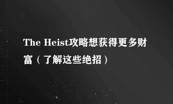 The Heist攻略想获得更多财富（了解这些绝招）