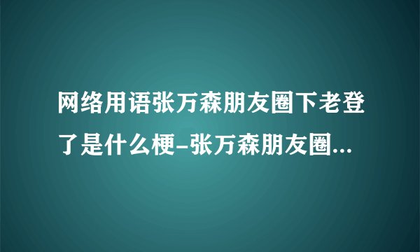网络用语张万森朋友圈下老登了是什么梗-张万森朋友圈下老登了梗意思及出处分享