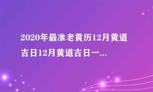 2020年最准老黄历12月黄道吉日12月黄道吉日一览表老黄历