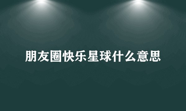朋友圈快乐星球什么意思