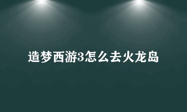造梦西游3怎么去火龙岛