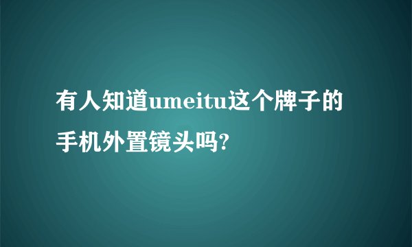 有人知道umeitu这个牌子的手机外置镜头吗?