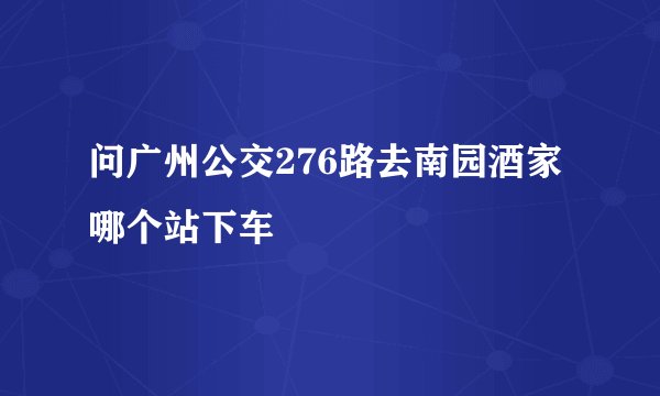 问广州公交276路去南园酒家哪个站下车