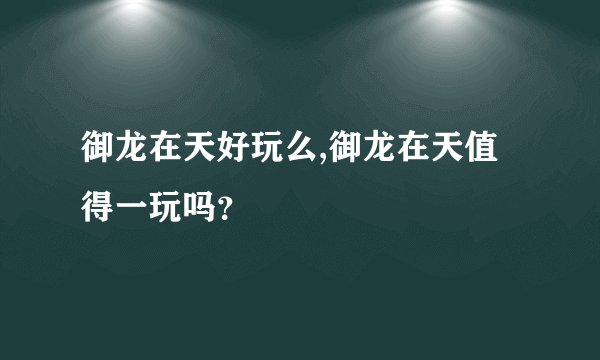 御龙在天好玩么,御龙在天值得一玩吗？