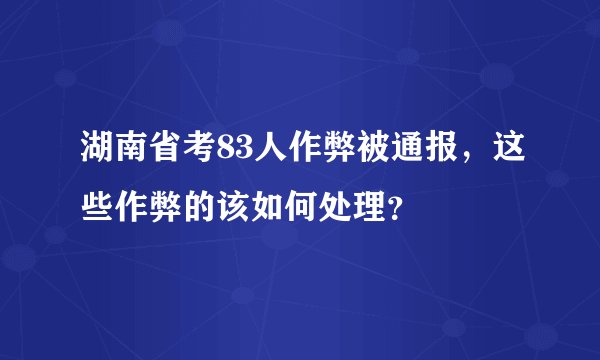 湖南省考83人作弊被通报，这些作弊的该如何处理？
