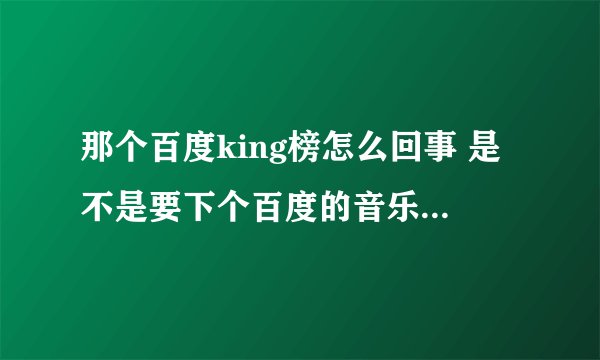 那个百度king榜怎么回事 是不是要下个百度的音乐app才能听歌？