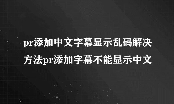 pr添加中文字幕显示乱码解决方法pr添加字幕不能显示中文