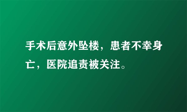 手术后意外坠楼，患者不幸身亡，医院追责被关注。