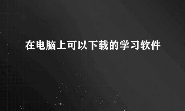 在电脑上可以下载的学习软件