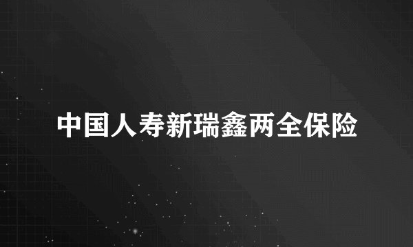中国人寿新瑞鑫两全保险