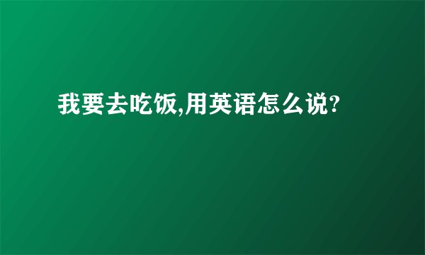 我要去吃饭,用英语怎么说?