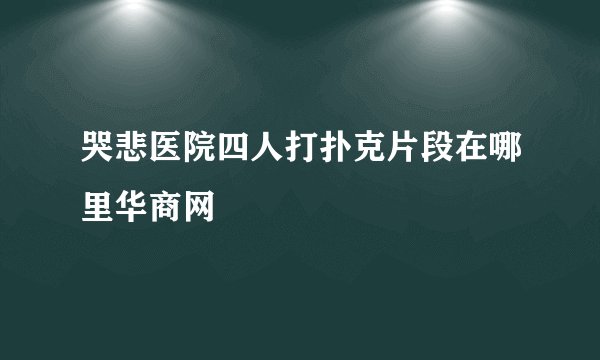 哭悲医院四人打扑克片段在哪里华商网