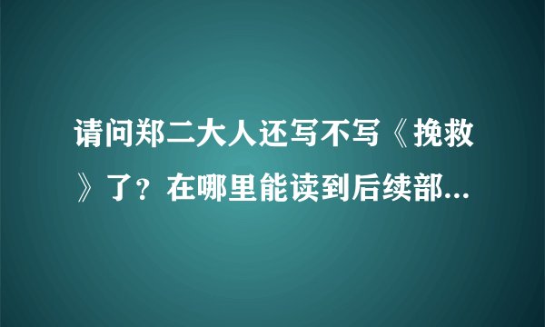 请问郑二大人还写不写《挽救》了?在哪里能读到后续部分?非常感谢。