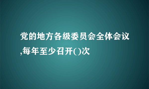 党的地方各级委员会全体会议,每年至少召开()次