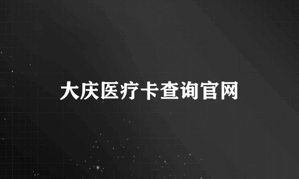 大庆医疗卡查询官网
